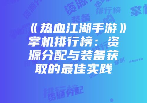 《热血江湖手游》掌机排行榜：资源分配与装备获取的最佳实践