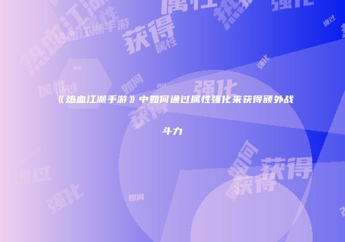 《热血江湖手游》中如何通过属性强化来获得额外战斗力