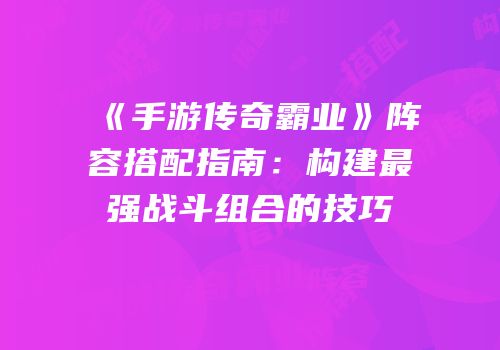《手游传奇霸业》阵容搭配指南：构建最强战斗组合的技巧