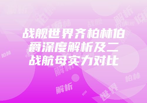 战舰世界齐柏林伯爵深度解析及二战航母实力对比