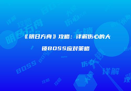 《明日方舟》攻略：详解伤心的大锁BOSS应对策略