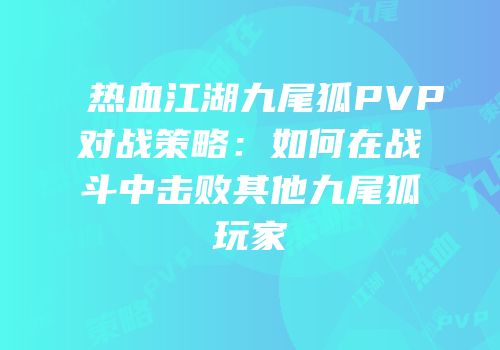 热血江湖九尾狐PVP对战策略：如何在战斗中击败其他九尾狐玩家