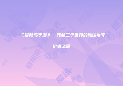 《冒险岛手游》：跨越三个世界的魔法与守护者之谜