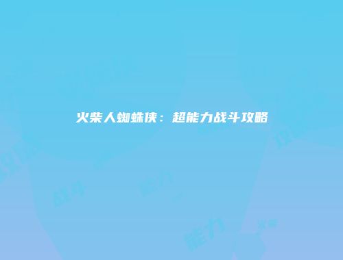 火柴人蜘蛛侠：超能力战斗攻略