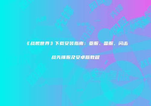《战舰世界》下载安装指南：亚服、国服、闪击战先锋服及安卓版教程