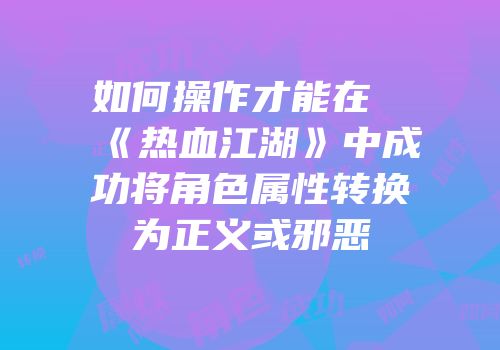 如何操作才能在《热血江湖》中成功将角色属性转换为正义或邪恶