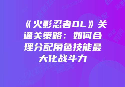 《火影忍者OL》关通关策略：如何合理分配角色技能最大化战斗力