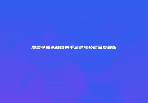 魔兽争霸丛林肉搏手游种族技能深度解析