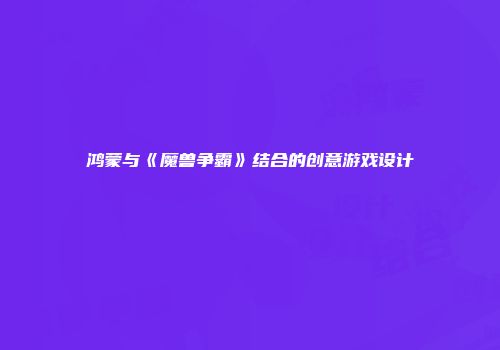 鸿蒙与《魔兽争霸》结合的创意游戏设计