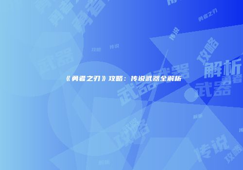 《勇者之刃》攻略：传说武器全解析