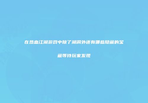 在热血江湖游戏中除了湖洞外还有哪些隐藏的宝藏等待玩家发现