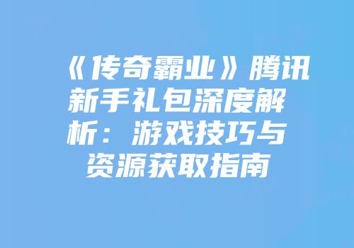 《传奇霸业》腾讯新手礼包深度解析：游戏技巧与资源获取指南