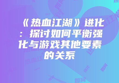 《热血江湖》进化：探讨如何平衡强化与游戏其他要素的关系