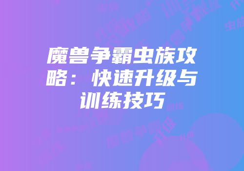 魔兽争霸虫族攻略:快速升级与训练技巧
