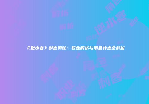 《逆水寒》刺客揭秘：职业解析与角色特点全解析
