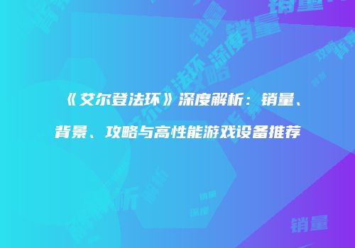 《艾尔登法环》深度解析：销量、背景、攻略与高性能游戏设备推荐