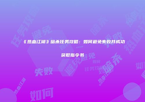 《热血江湖》暗杀任务攻略：如何避免失败并成功获取指令书