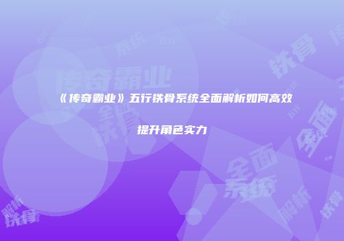 《传奇霸业》五行铁骨系统全面解析如何高效提升角色实力