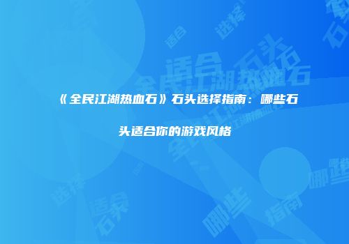 《全民江湖热血石》石头选择指南：哪些石头适合你的游戏风格