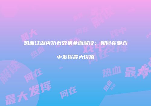 热血江湖内功石效果全面解读：如何在游戏中发挥最大价值