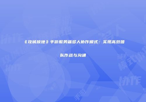 《攻城掠地》手游服务端多人协作模式:实现高效团队作战与沟通