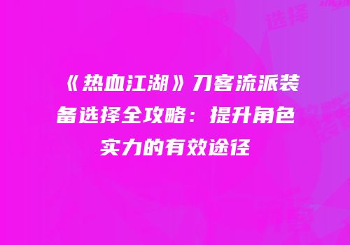 《热血江湖》刀客流派装备选择全攻略:提升角色实力的有效途径