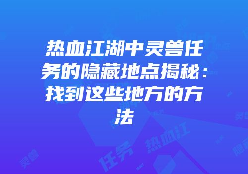 热血江湖中灵兽任务的隐藏地点揭秘：找到这些地方的方法