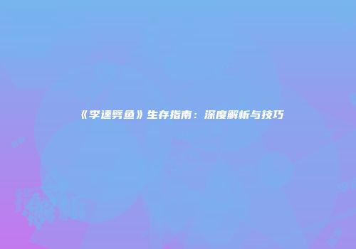 《李逵劈鱼》生存指南：深度解析与技巧