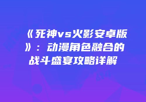 《死神vs火影安卓版》：动漫角色融合的战斗盛宴攻略详解
