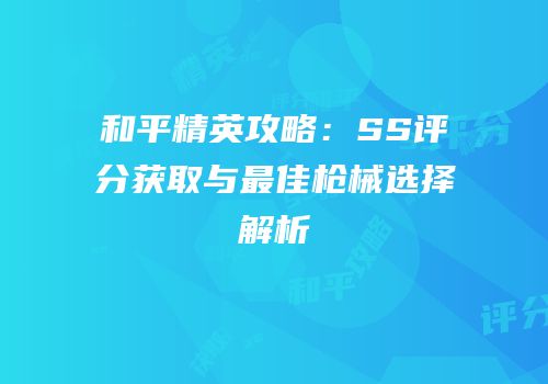 和平精英攻略：SS评分获取与最佳枪械选择解析