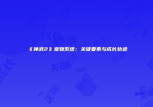 《神武2》宠物系统：关键要素与成长轨迹