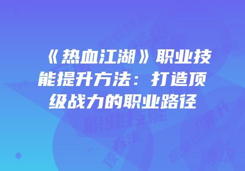 《热血江湖》职业技能提升方法：打造顶级战力的职业路径
