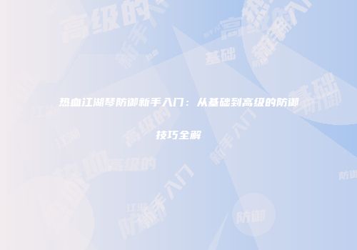 热血江湖琴防御新手入门：从基础到高级的防御技巧全解