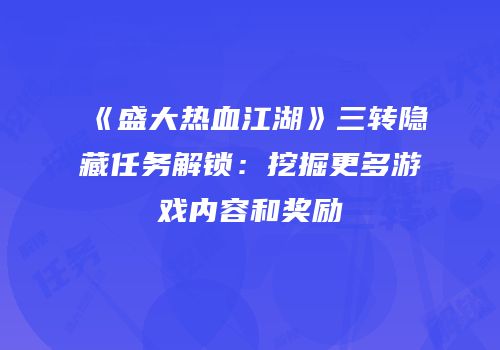 《盛大热血江湖》三转隐藏任务解锁：挖掘更多游戏内容和奖励