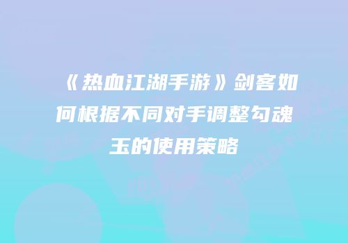 《热血江湖手游》剑客如何根据不同对手调整勾魂玉的使用策略