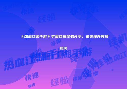 《热血江湖手游》苹果挂机经验分享:快速提升等级秘诀
