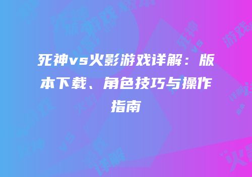 死神vs火影游戏详解：版本下载、角色技巧与操作指南