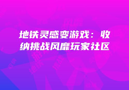 地铁灵感变游戏：收纳挑战风靡玩家社区