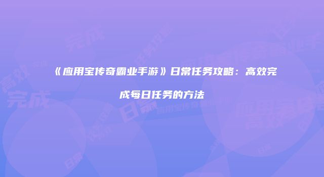 《应用宝传奇霸业手游》日常任务攻略：高效完成每日任务的方法