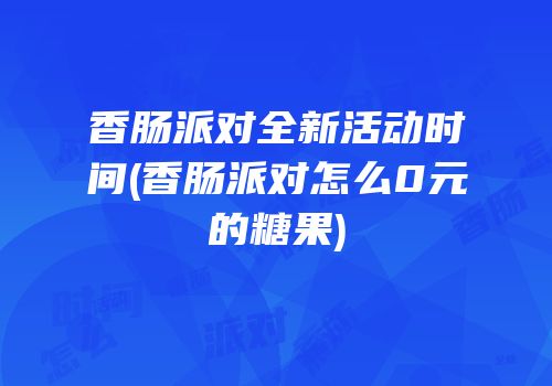 香肠派对全新活动时间(香肠派对怎么0元的糖果)