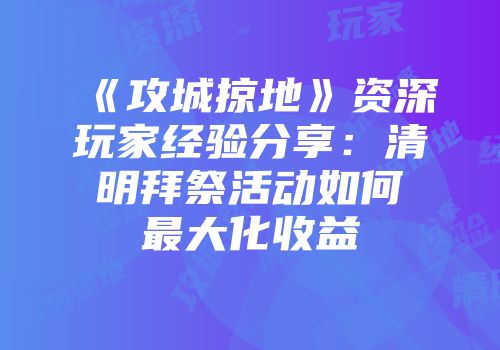 《攻城掠地》资深玩家经验分享：清明拜祭活动如何最大化收益