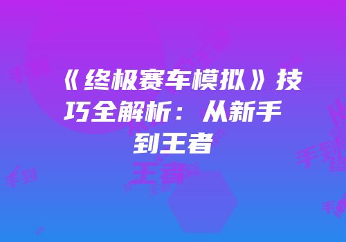 《终极赛车模拟》技巧全解析：从新手到王者