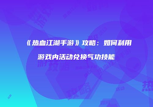 《热血江湖手游》攻略：如何利用游戏内活动兑换气功技能