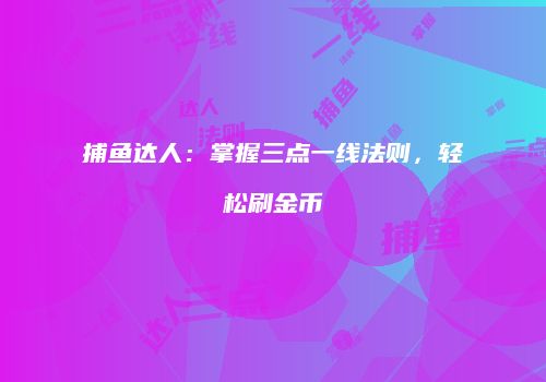 捕鱼达人：掌握三点一线法则，轻松刷金币