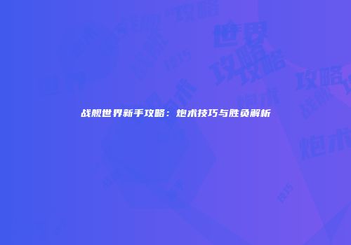 战舰世界新手攻略：炮术技巧与胜负解析