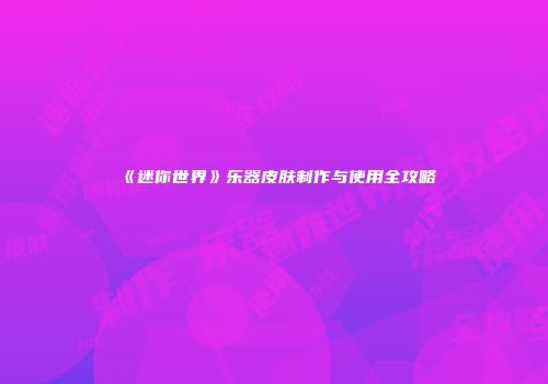 《迷你世界》乐器皮肤制作与使用全攻略