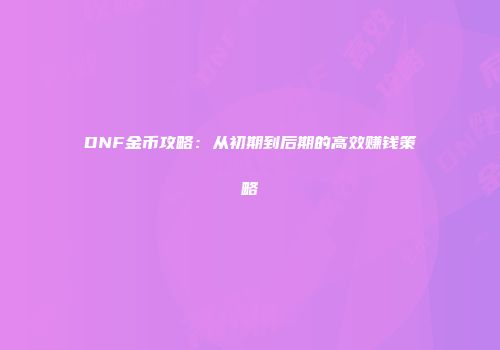 DNF金币攻略：从初期到后期的高效赚钱策略
