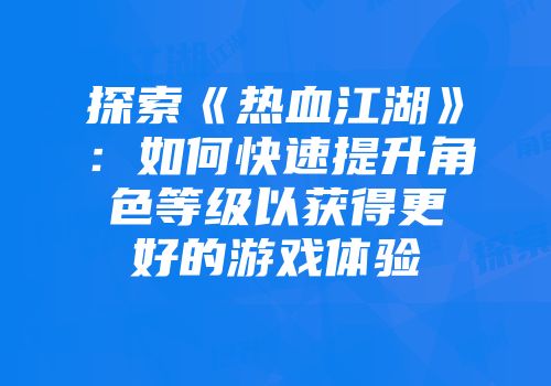 探索《热血江湖》：如何快速提升角色等级以获得更好的游戏体验