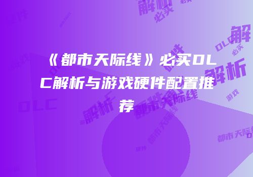 《都市天际线》必买DLC解析与游戏硬件配置推荐