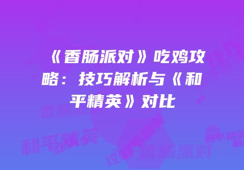 《香肠派对》吃鸡攻略：技巧解析与《和平精英》对比